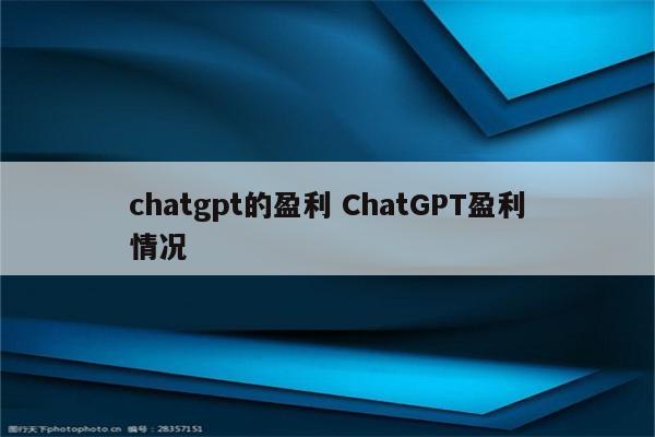 chatgpt的盈利 ChatGPT盈利情况