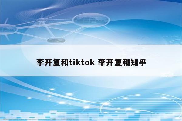 李开复和tiktok 李开复和知乎