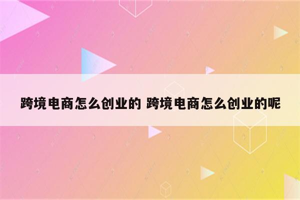 跨境电商怎么创业的 跨境电商怎么创业的呢