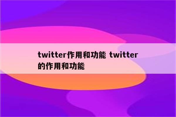 twitter作用和功能 twitter的作用和功能