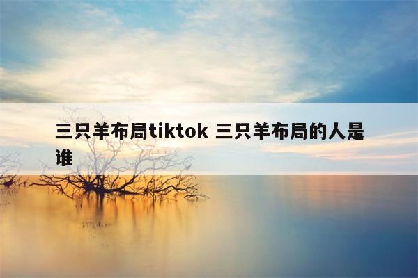 三只羊布局tiktok 三只羊布局的人是谁