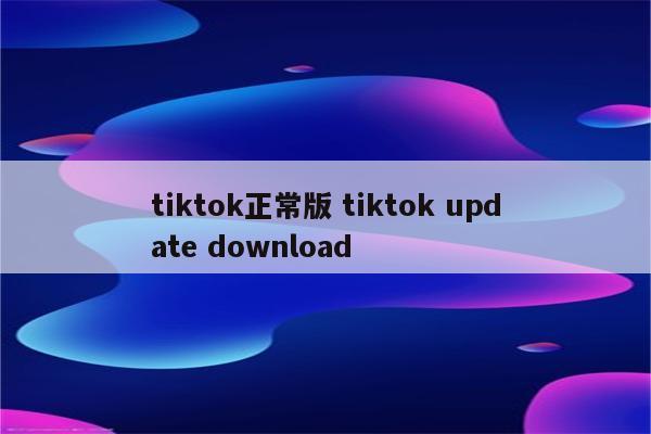 tiktok正常版 tiktok update download