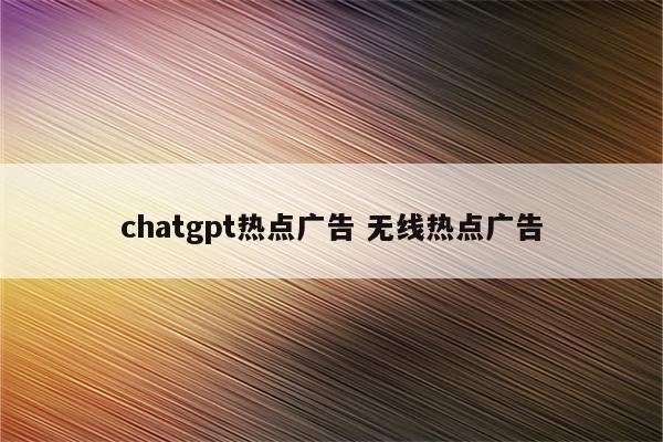 chatgpt热点广告 无线热点广告