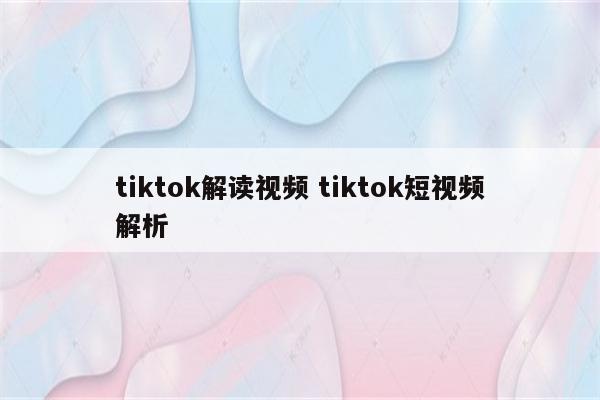 tiktok解读视频 tiktok短视频解析