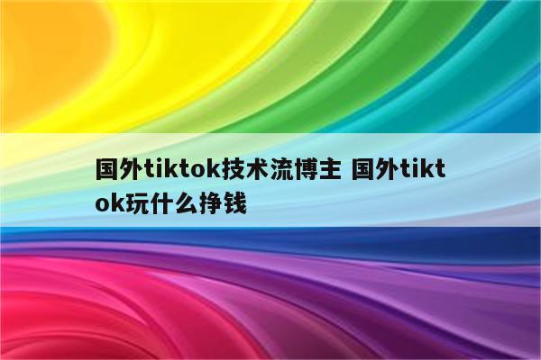 国外tiktok技术流博主 国外tiktok玩什么挣钱