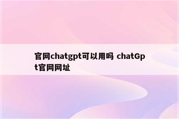 官网chatgpt可以用吗 chatGpt官网网址