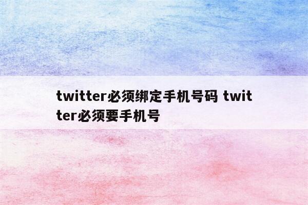 twitter必须绑定手机号码 twitter必须要手机号