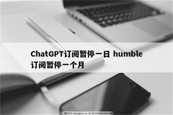 ChatGPT订阅暂停一日 humble订阅暂停一个月
