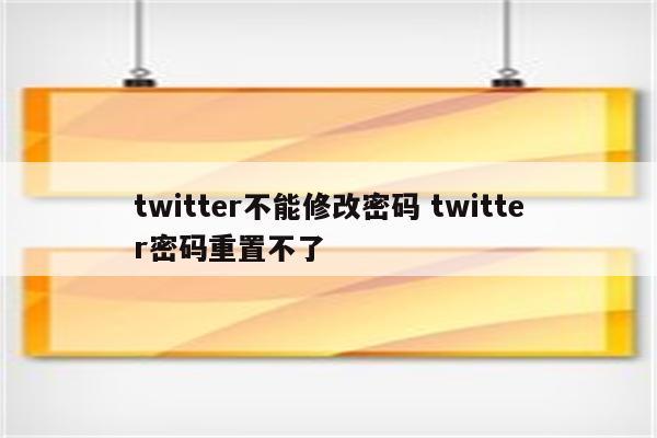 twitter不能修改密码 twitter密码重置不了