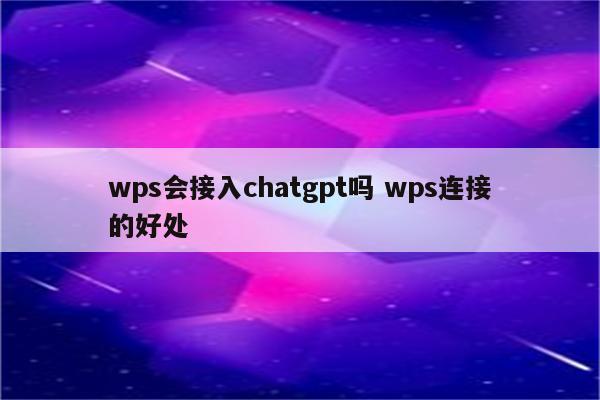 wps会接入chatgpt吗 wps连接的好处