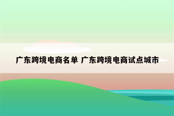 广东跨境电商名单 广东跨境电商试点城市