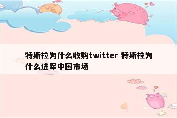 特斯拉为什么收购twitter 特斯拉为什么进军中国市场