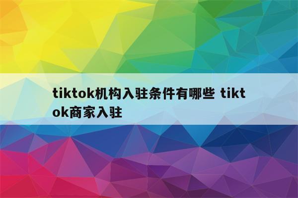 tiktok机构入驻条件有哪些 tiktok商家入驻