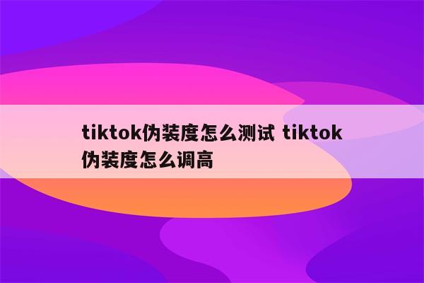 tiktok伪装度怎么测试 tiktok伪装度怎么调高