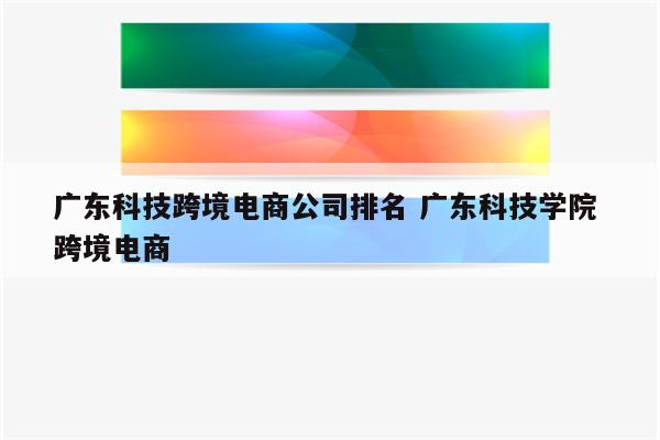 广东科技跨境电商公司排名 广东科技学院 跨境电商