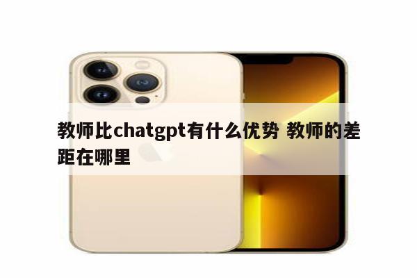 教师比chatgpt有什么优势 教师的差距在哪里