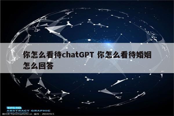 你怎么看待chatGPT 你怎么看待婚姻怎么回答