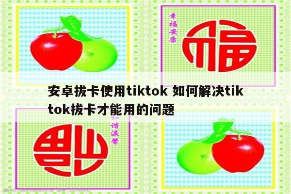 安卓拔卡使用tiktok 如何解决tiktok拔卡才能用的问题