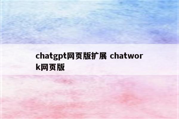 chatgpt网页版扩展 chatwork网页版