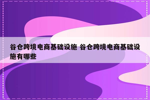 谷仓跨境电商基础设施 谷仓跨境电商基础设施有哪些