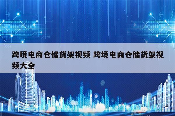 跨境电商仓储货架视频 跨境电商仓储货架视频大全