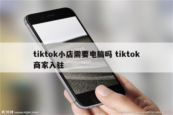 tiktok小店需要电脑吗 tiktok商家入驻