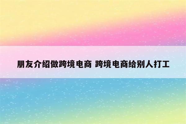 朋友介绍做跨境电商 跨境电商给别人打工