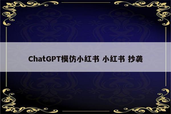 ChatGPT模仿小红书 小红书 抄袭