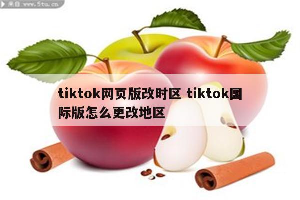 tiktok网页版改时区 tiktok国际版怎么更改地区