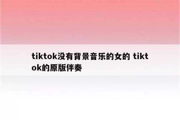 tiktok没有背景音乐的女的 tiktok的原版伴奏