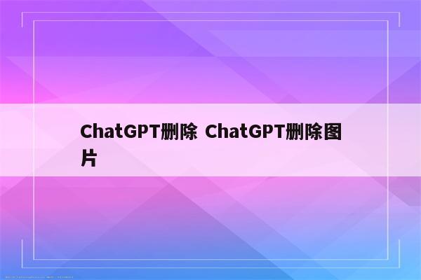 ChatGPT删除 ChatGPT删除图片
