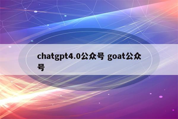 chatgpt4.0公众号 goat公众号