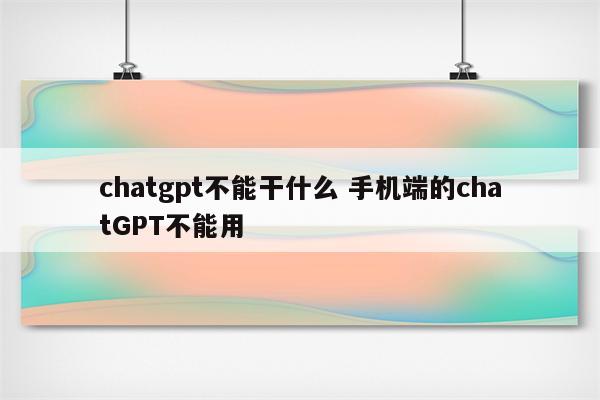 chatgpt不能干什么 手机端的chatGPT不能用