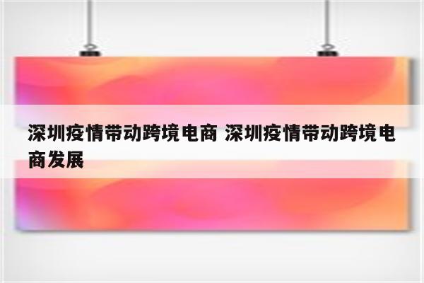 深圳疫情带动跨境电商 深圳疫情带动跨境电商发展