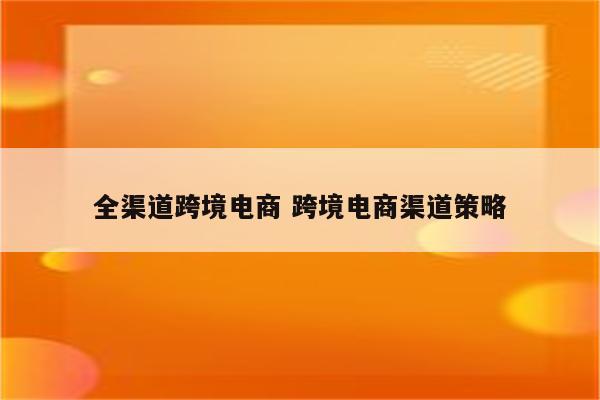 全渠道跨境电商 跨境电商渠道策略