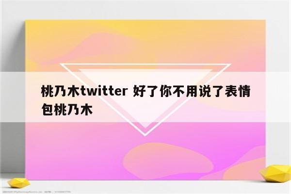 桃乃木twitter 好了你不用说了表情包桃乃木