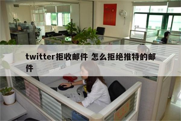 twitter拒收邮件 怎么拒绝推特的邮件
