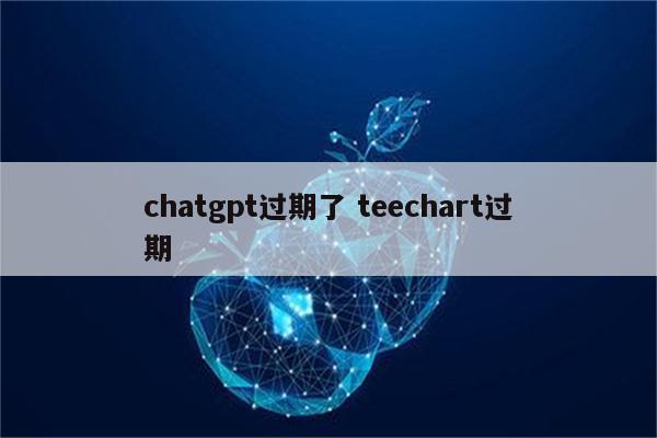 chatgpt过期了 teechart过期