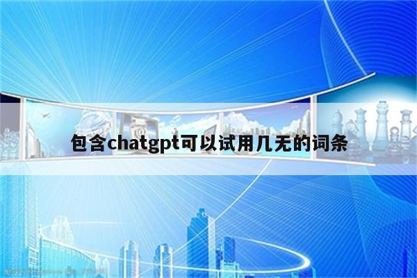 包含chatgpt可以试用几无的词条
