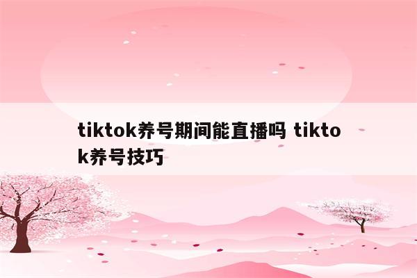 tiktok养号期间能直播吗 tiktok养号技巧