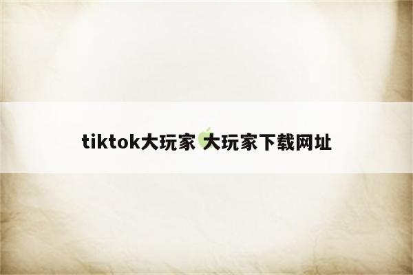 tiktok大玩家 大玩家下载网址