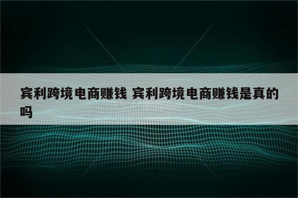 宾利跨境电商赚钱 宾利跨境电商赚钱是真的吗