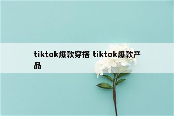 tiktok爆款穿搭 tiktok爆款产品