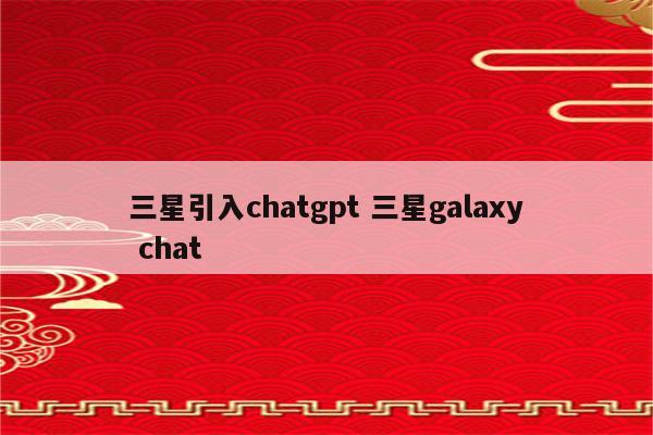 三星引入chatgpt 三星galaxy chat