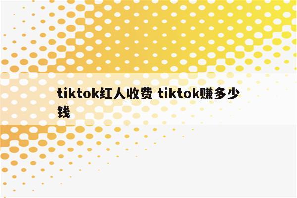tiktok红人收费 tiktok赚多少钱