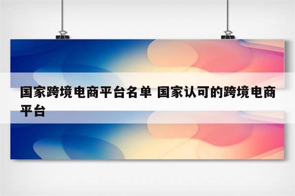国家跨境电商平台名单 国家认可的跨境电商平台