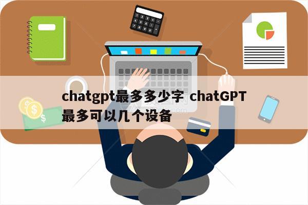 chatgpt最多多少字 chatGPT最多可以几个设备