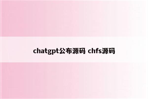 chatgpt公布源码 chfs源码