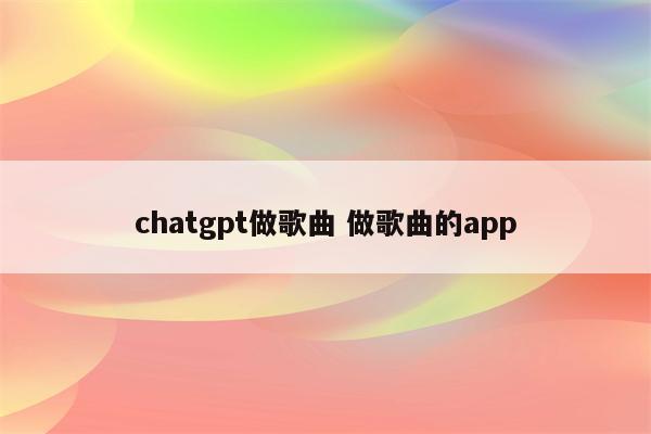 chatgpt做歌曲 做歌曲的app