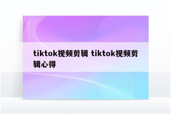 tiktok视频剪辑 tiktok视频剪辑心得